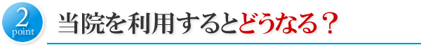 当院を利用するとどうなる？