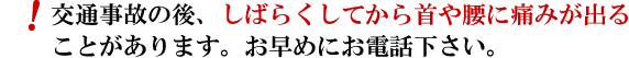 交通事故の後、しばらくしてから首や腰に痛みが出ることがあります。お早めにお電話下さい。